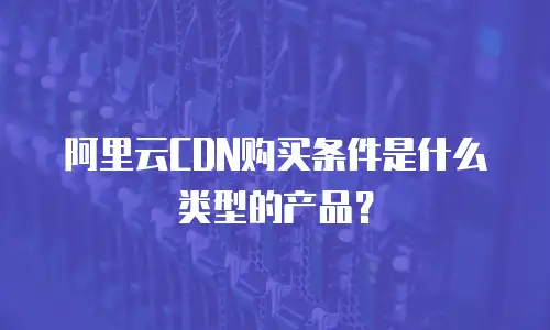 阿里云CDN购买条件是什么类型的产品？
