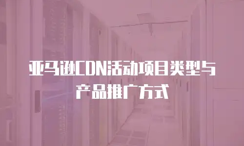 亚马逊CDN活动项目类型与产品推广方式