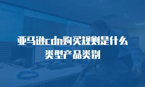 亚马逊cdn购买规则是什么类型产品类别