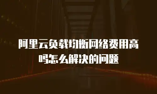 阿里云负载均衡网络费用高吗怎么解决的问题