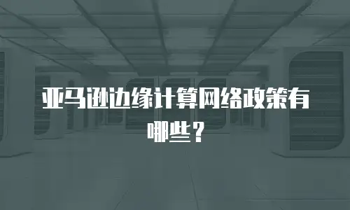 亚马逊边缘计算网络政策有哪些？
