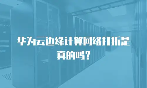 华为云边缘计算网络打折是真的吗？