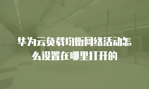华为云负载均衡网络活动怎么设置在哪里打开的