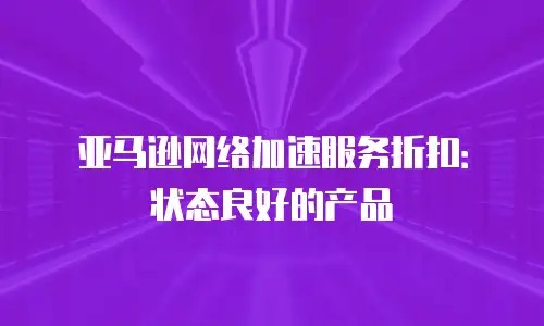 亚马逊网络加速服务折扣：状态良好的产品