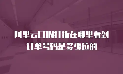 阿里云CDN打折在哪里看到订单号码是多少位的