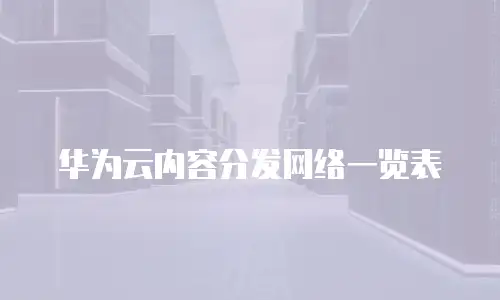 华为云内容分发网络一览表