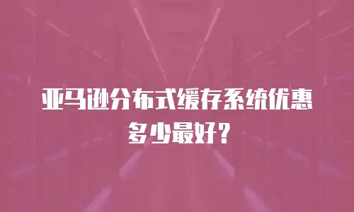 亚马逊分布式缓存系统优惠多少最好？