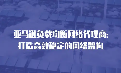 亚马逊负载均衡网络代理商：打造高效稳定的网络架构