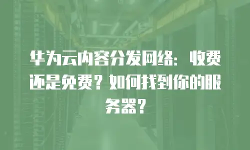 华为云内容分发网络：收费还是免费？如何找到你的服务器？