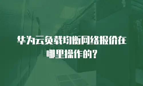 华为云负载均衡网络报价在哪里操作的？