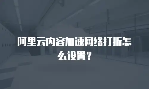 阿里云内容加速网络打折怎么设置？