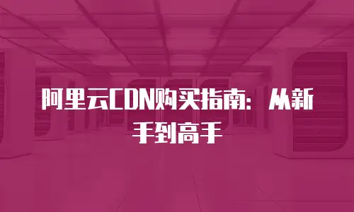 阿里云CDN购买指南：从新手到高手