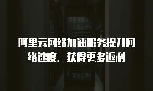 阿里云网络加速服务提升网络速度，获得更多返利