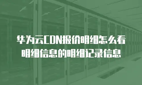 华为云CDN报价明细怎么看明细信息的明细记录信息