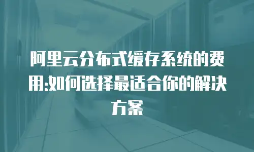 阿里云分布式缓存系统的费用:如何选择最适合你的解决方案
