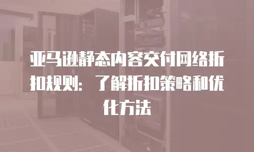 亚马逊静态内容交付网络折扣规则：了解折扣策略和优化方法