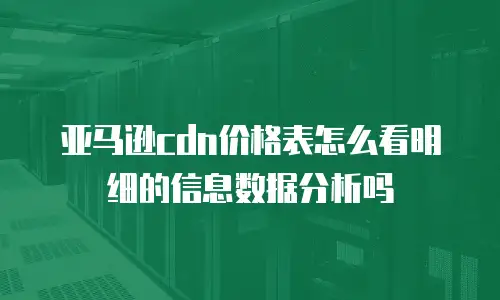 亚马逊cdn价格表怎么看明细的信息数据分析吗