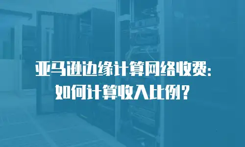 亚马逊边缘计算网络收费：如何计算收入比例？