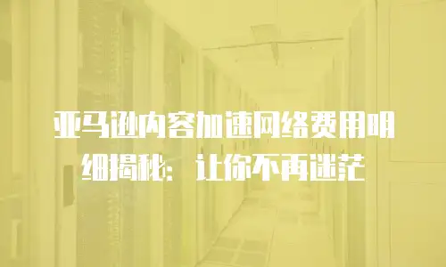 亚马逊内容加速网络费用明细揭秘：让你不再迷茫
