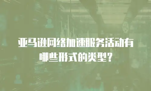亚马逊网络加速服务活动有哪些形式的类型？
