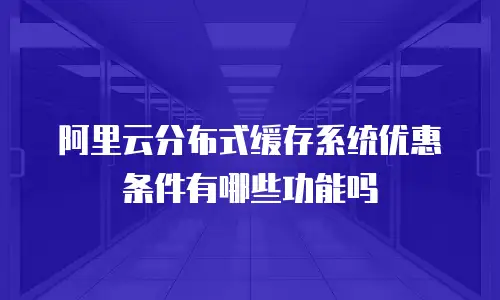 阿里云分布式缓存系统优惠条件有哪些功能吗