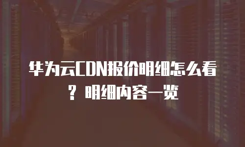 华为云CDN报价明细怎么看? 明细内容一览