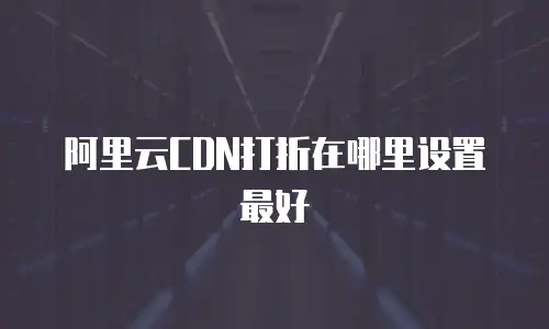 阿里云CDN打折在哪里设置最好