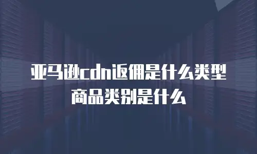 亚马逊cdn返佣是什么类型商品类别是什么