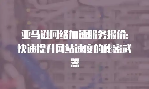 亚马逊网络加速服务报价: 快速提升网站速度的秘密武器