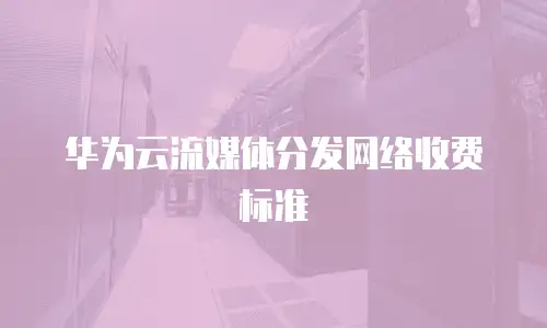 华为云流媒体分发网络收费标准