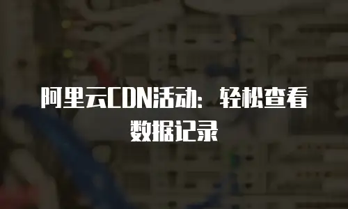 阿里云CDN活动：轻松查看数据记录