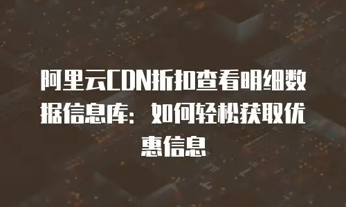 阿里云CDN折扣查看明细数据信息库：如何轻松获取优惠信息