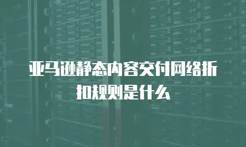 亚马逊静态内容交付网络折扣规则是什么