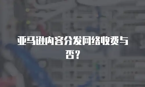 亚马逊内容分发网络收费与否？