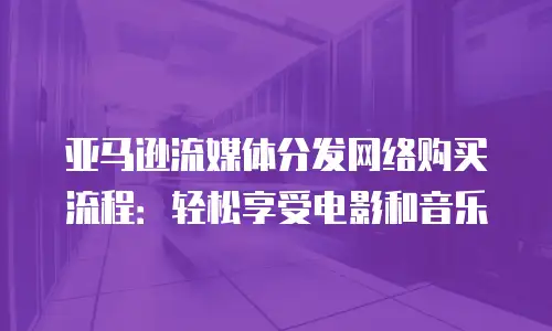 亚马逊流媒体分发网络购买流程：轻松享受电影和音乐