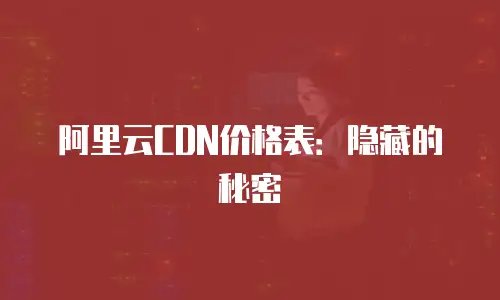 阿里云CDN价格表：隐藏的秘密