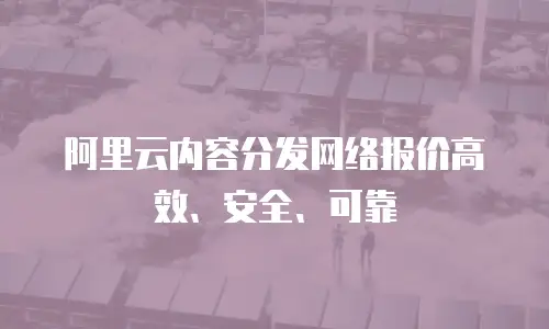 阿里云内容分发网络报价高效、安全、可靠