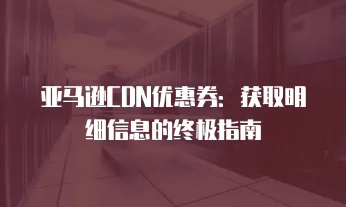 亚马逊CDN优惠券：获取明细信息的终极指南