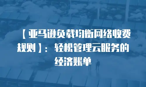 【亚马逊负载均衡网络收费规则】：轻松管理云服务的经济账单