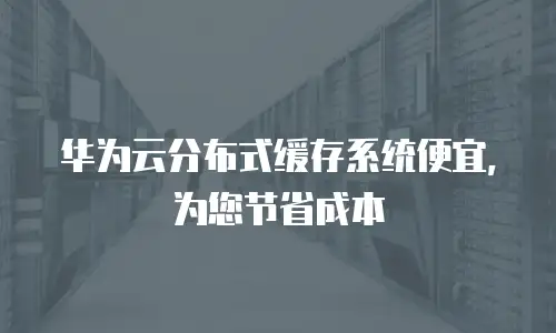 华为云分布式缓存系统便宜，为您节省成本