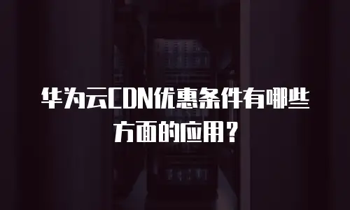 华为云CDN优惠条件有哪些方面的应用？
