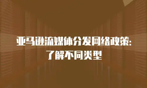 亚马逊流媒体分发网络政策：了解不同类型
