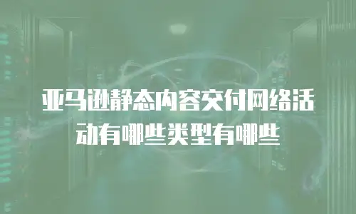 亚马逊静态内容交付网络活动有哪些类型有哪些