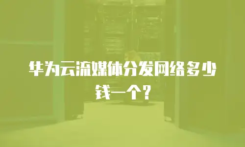 华为云流媒体分发网络多少钱一个？