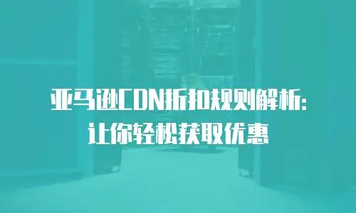 亚马逊CDN折扣规则解析：让你轻松获取优惠