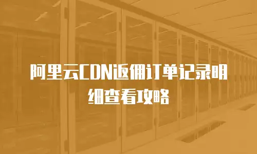 阿里云CDN返佣订单记录明细查看攻略