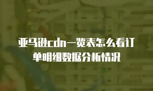 亚马逊cdn一览表怎么看订单明细数据分析情况
