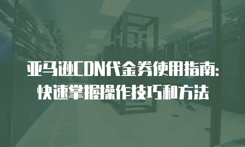 亚马逊CDN代金券使用指南：快速掌握操作技巧和方法