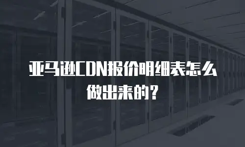亚马逊CDN报价明细表怎么做出来的？