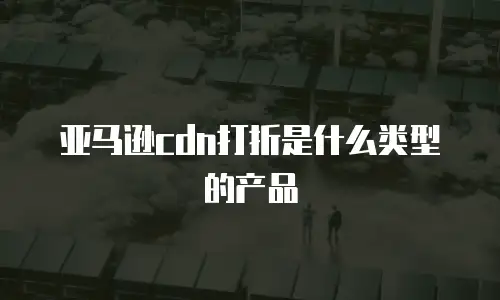 亚马逊cdn打折是什么类型的产品